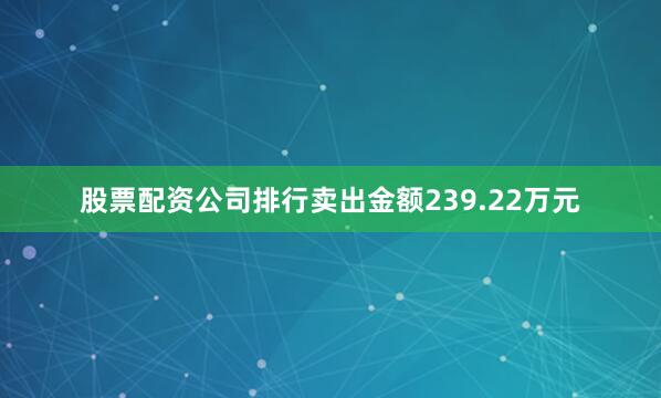 股票配资公司排行卖出金额239.22万元