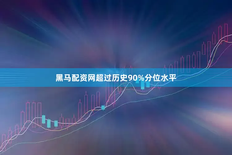 黑马配资网超过历史90%分位水平