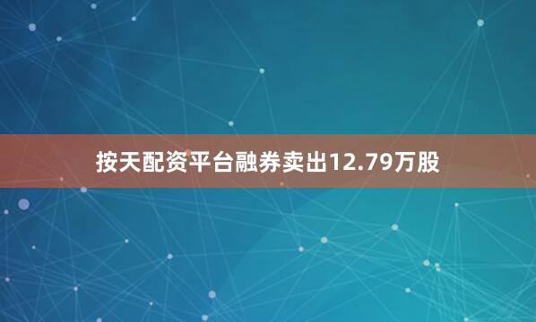 按天配资平台融券卖出12.79万股