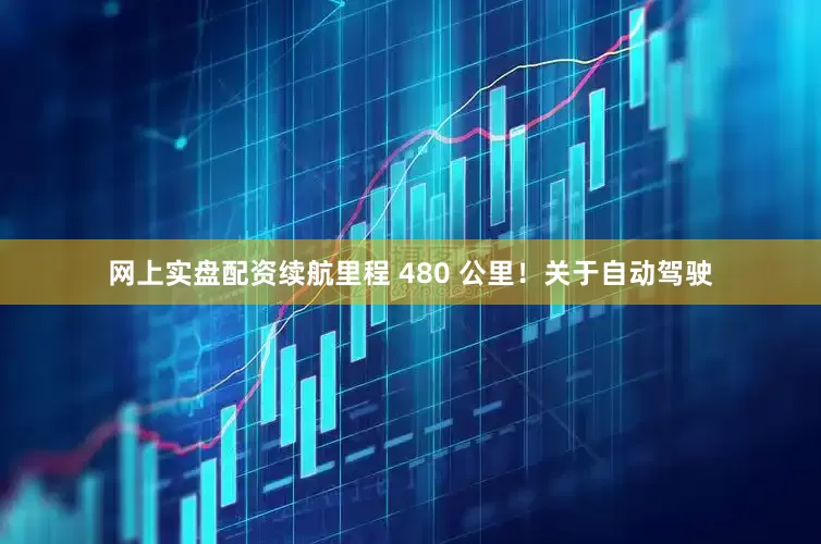 网上实盘配资续航里程 480 公里！关于自动驾驶